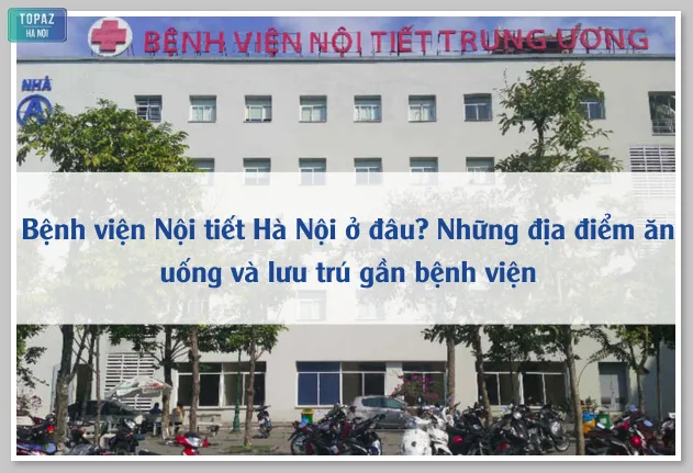 Bệnh viện Nội tiết Hà Nội ở đâu? Những địa điểm ăn uống và lưu trú gần bệnh viện