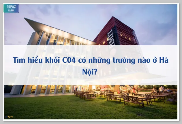 Tìm hiểu khối C04 có những trường nào ở Hà Nội? 