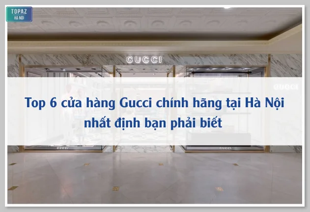 Top 6 cửa hàng Gucci chính hãng tại Hà Nội nhất định bạn phải biết 